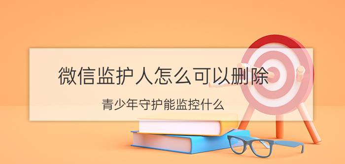 微信监护人怎么可以删除 青少年守护能监控什么？